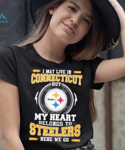 I May live in Connecticut But my Heart Belongs to Pittsburgh Steelers Here we go shirt