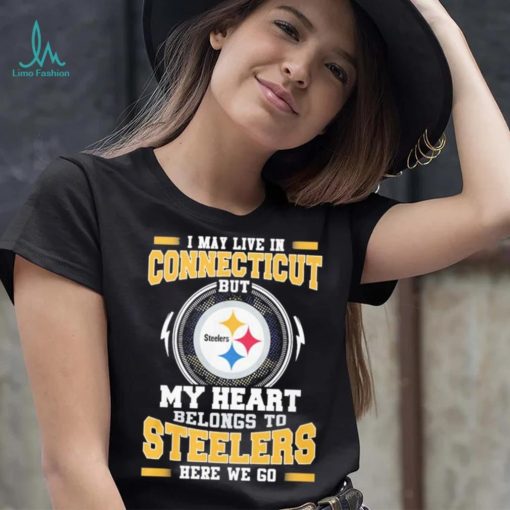 I May live in Connecticut But my Heart Belongs to Pittsburgh Steelers Here we go shirt