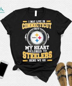 I May live in Connecticut But my Heart Belongs to Pittsburgh Steelers Here we go shirt