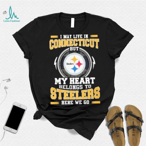 I May live in Connecticut But my Heart Belongs to Pittsburgh Steelers Here we go shirt