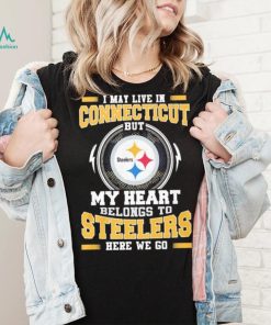 I May live in Connecticut But my Heart Belongs to Pittsburgh Steelers Here we go shirt