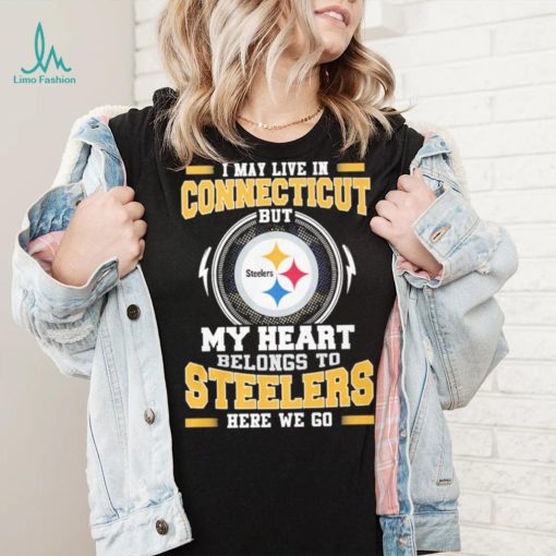 I May live in Connecticut But my Heart Belongs to Pittsburgh Steelers Here we go shirt