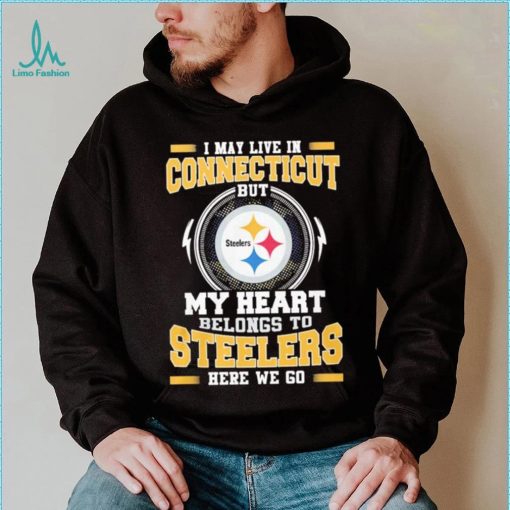 I May live in Connecticut But my Heart Belongs to Pittsburgh Steelers Here we go shirt