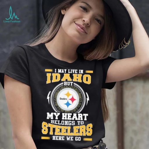 I May live in Idaho But my Heart Belongs to Pittsburgh Steelers Here we go shirt