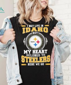 I May live in Idaho But my Heart Belongs to Pittsburgh Steelers Here we go shirt