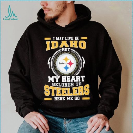 I May live in Idaho But my Heart Belongs to Pittsburgh Steelers Here we go shirt