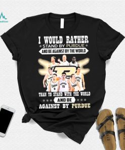 I Would Rather Stand By Purdue And Be Against By The World Team Sport Than To Stand With The World And Be Aganinst By Purdue Shirt