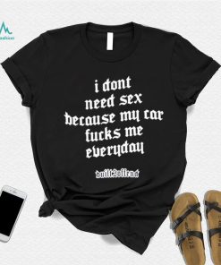 I dont need sex because my car fucks me everyday shirt