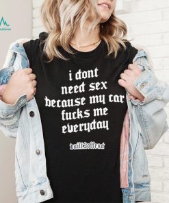 I dont need sex because my car fucks me everyday shirt