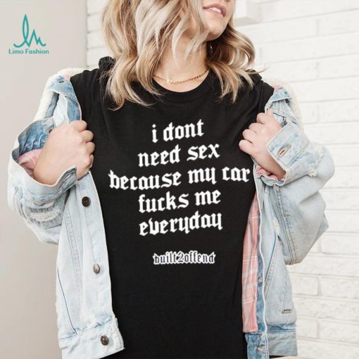 I dont need sex because my car fucks me everyday shirt