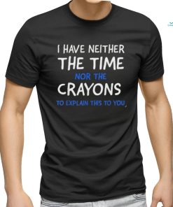 I have neither the time nor the crayons to explain this to you shirt