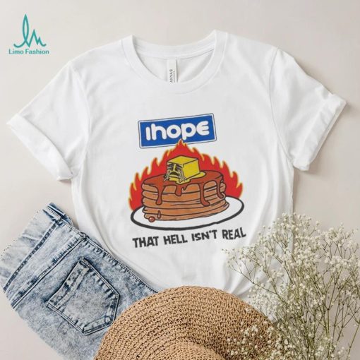 I hope that hell isn’t real t shirt