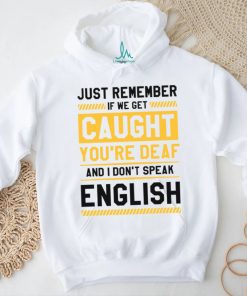 If we get caught you’re deaf and I don’t speak english 2023 t shirt