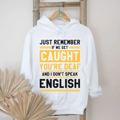 If we get caught you’re deaf and I don’t speak english 2023 t shirt