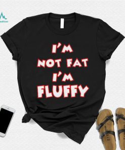 I’m Not Fat I’m Fluffy shirt