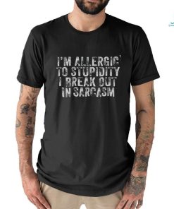 I’m allergic to stupidity I break out in sarcasm shirt