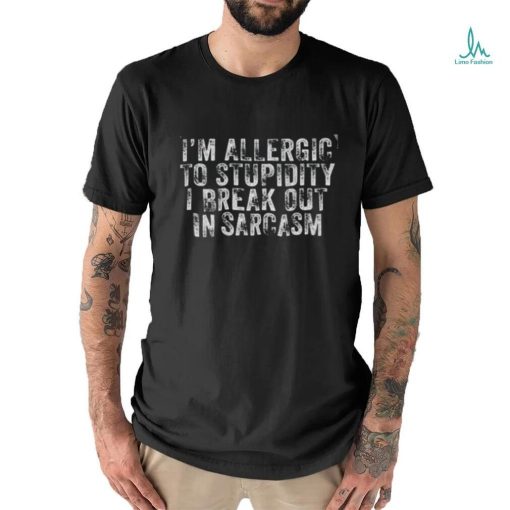 I’m allergic to stupidity I break out in sarcasm shirt