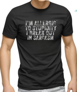 I’m allergic to stupidity I break out in sarcasm shirt