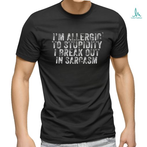 I’m allergic to stupidity I break out in sarcasm shirt