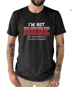 I’m not rude I just say what everyone else is thinking shirt