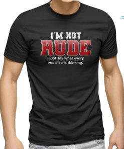 I’m not rude I just say what everyone else is thinking shirt