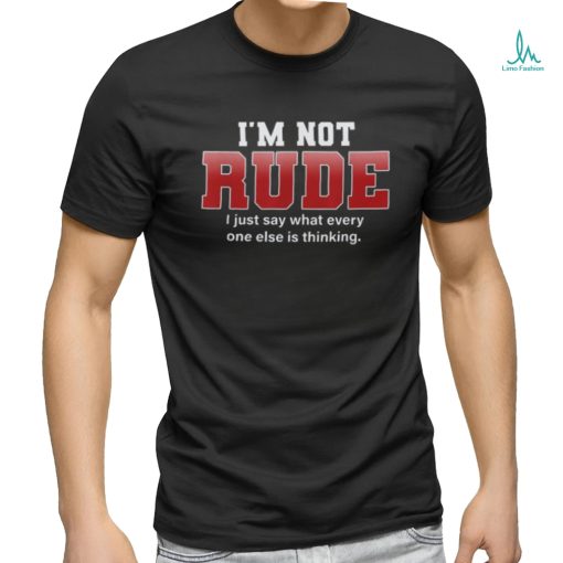 I’m not rude I just say what everyone else is thinking shirt