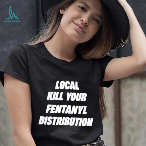Kill Your Local Fentanyl Distributor shirt