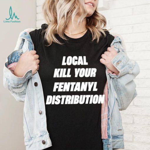 Kill Your Local Fentanyl Distributor shirt