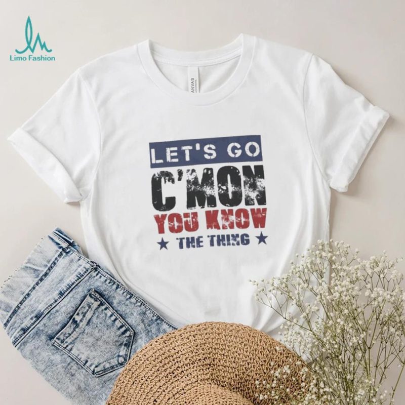 Let’s Go C’mon You Know The Thing Shirt