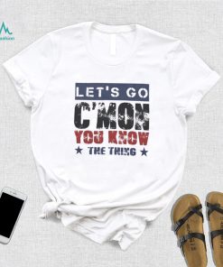 Let’s Go C’mon You Know The Thing Shirt