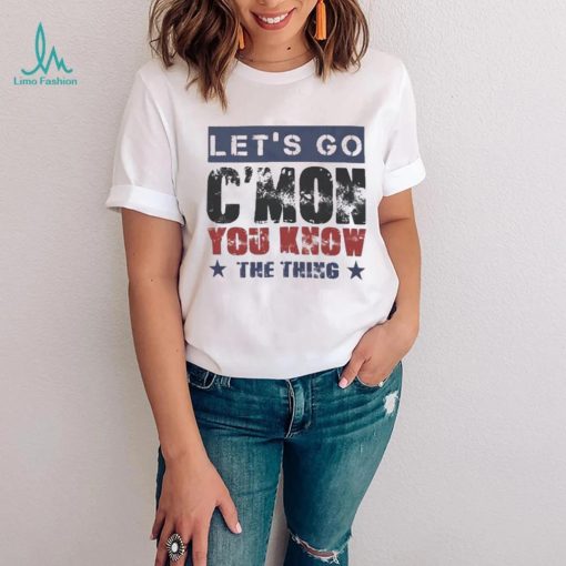 Let’s Go C’mon You Know The Thing Shirt