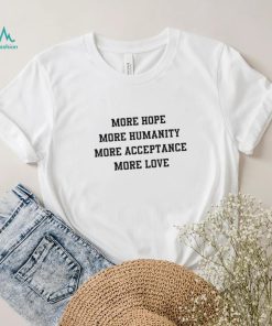 More hope more humanity more acceptance more love shirt