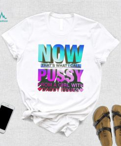 Now That’s What I Call Pussy From A Girl With Daddy Issues Shirt