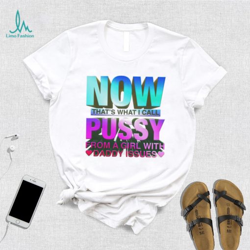 Now That’s What I Call Pussy From A Girl With Daddy Issues Shirt