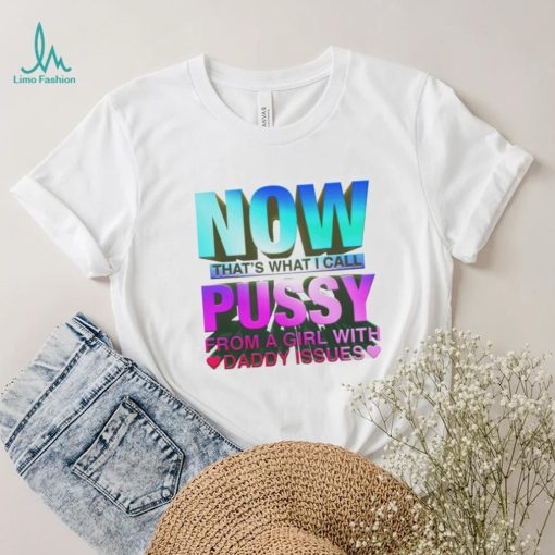 Now That’s What I Call Pussy From A Girl With Daddy Issues Shirt