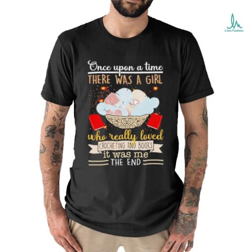 Once upon a time there was a girl who really loved crocheting and books it was me the end shirt