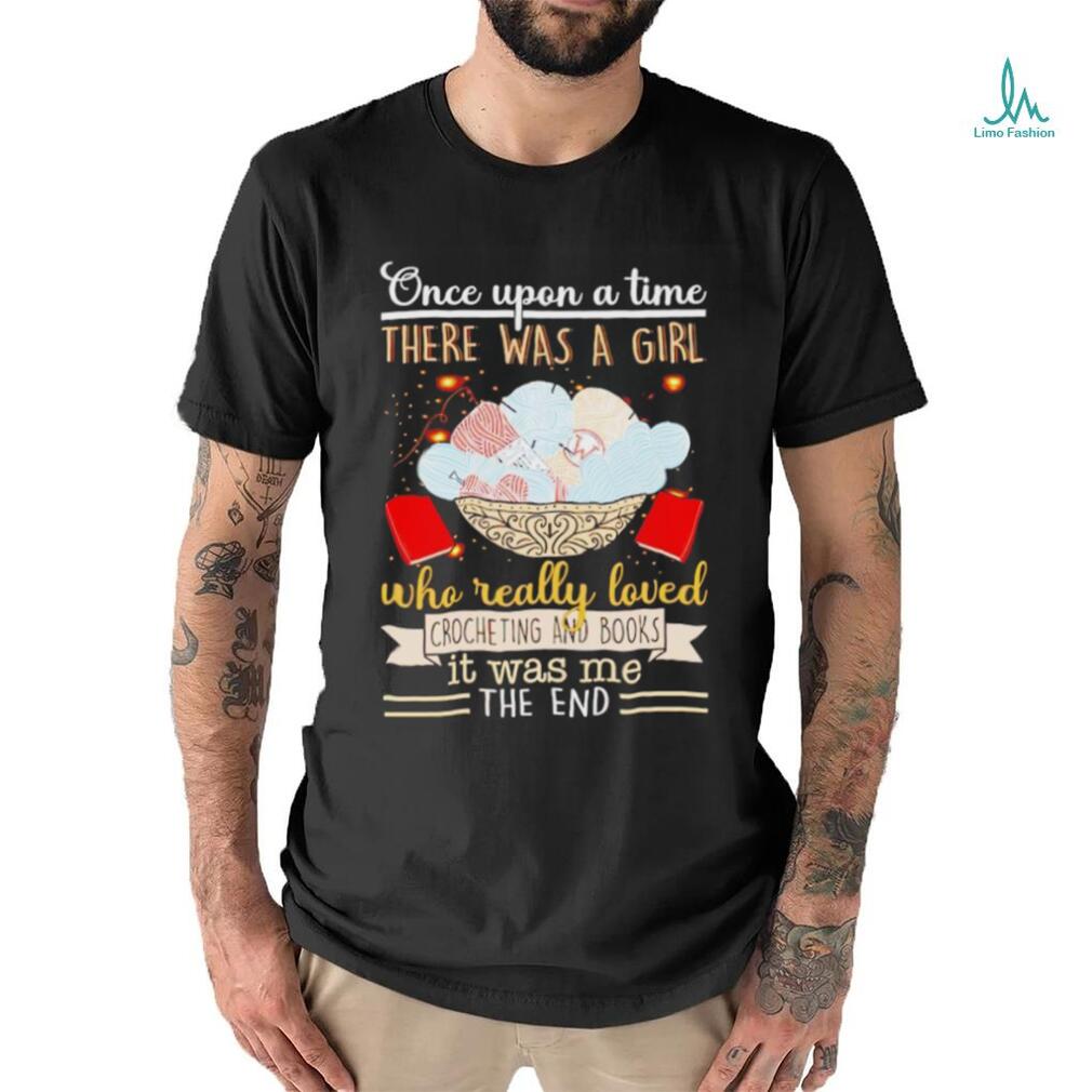 Once upon a time there was a girl who really loved crocheting and books it was me the end shirt Once upon a time there was a girl who really loved crocheting and books it was me the end shirt
