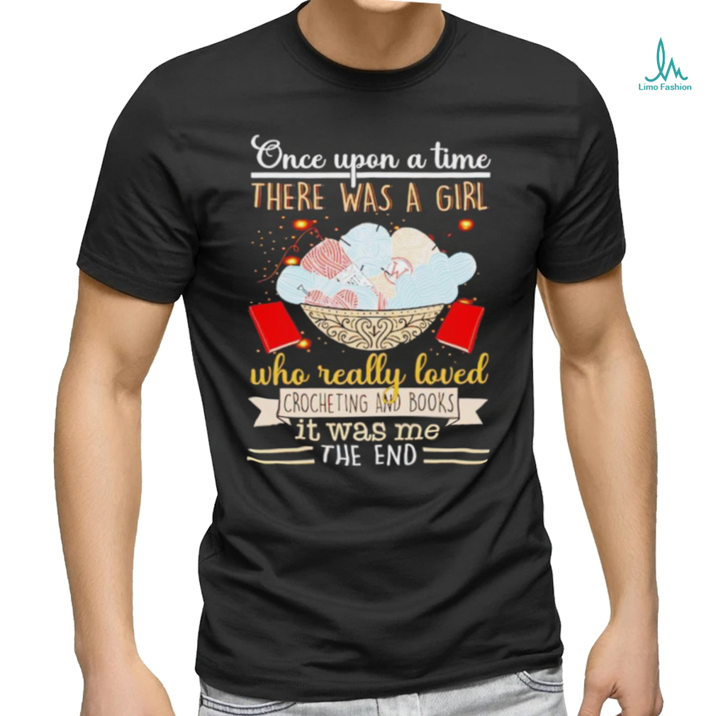 Once upon a time there was a girl who really loved crocheting and books it was me the end shirt Once upon a time there was a girl who really loved crocheting and books it was me the end shirt