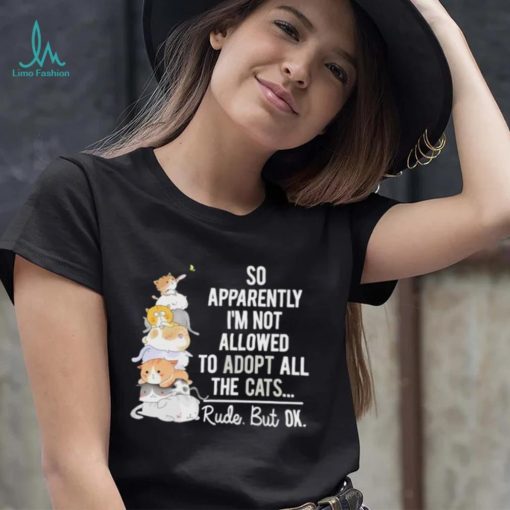 So apperently I’m not allowed to adopt all the cats rude but ok shirt