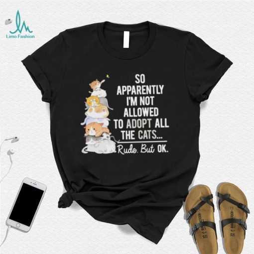 So apperently I’m not allowed to adopt all the cats rude but ok shirt