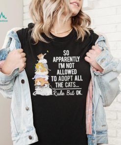 So apperently I’m not allowed to adopt all the cats rude but ok shirt