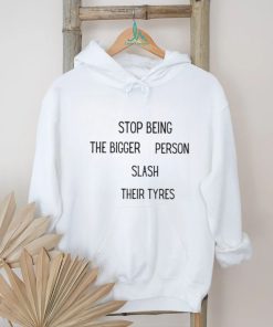 Stop being the bigger person slash their tyres shirt