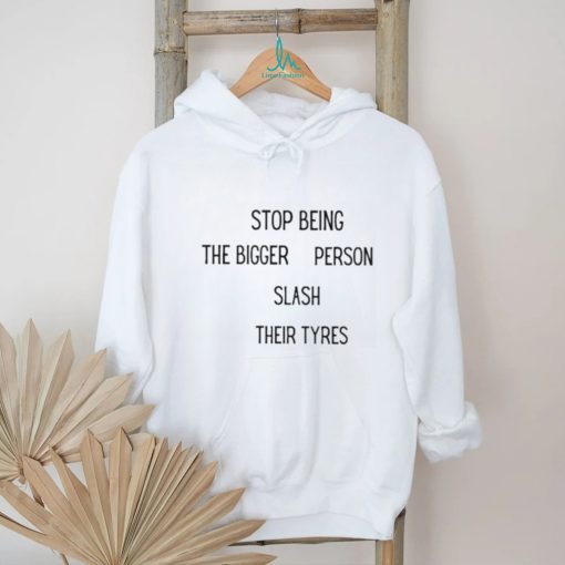 Stop being the bigger person slash their tyres shirt