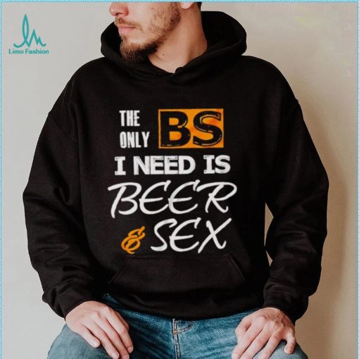 The only BS I need is beer and sex shirt