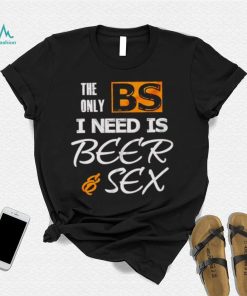 The only BS I need is beer and sex shirt