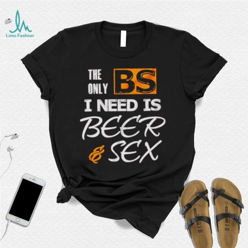 The only BS I need is beer and sex shirt