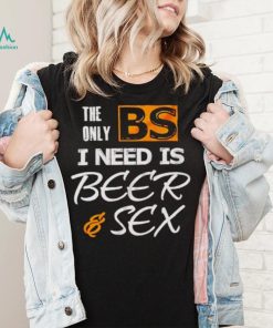 The only BS I need is beer and sex shirt