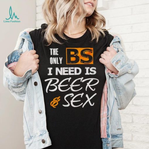 The only BS I need is beer and sex shirt