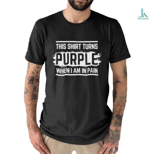 This shirt turns purple when i am in pain shirt