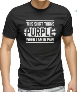 This shirt turns purple when i am in pain shirt